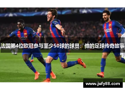 法国第4位欧冠参与至少50球的球员：他的足球传奇故事