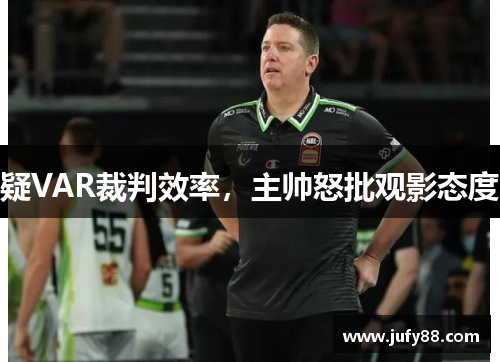 疑VAR裁判效率，主帅怒批观影态度