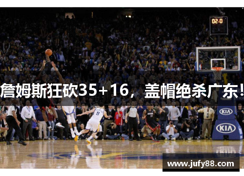 詹姆斯狂砍35+16，盖帽绝杀广东！