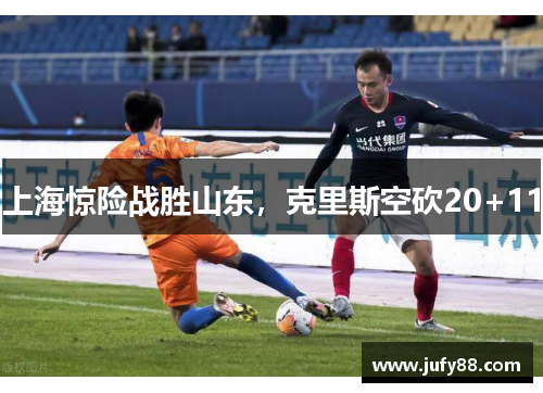 上海惊险战胜山东，克里斯空砍20+11