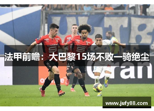 法甲前瞻：大巴黎15场不败一骑绝尘